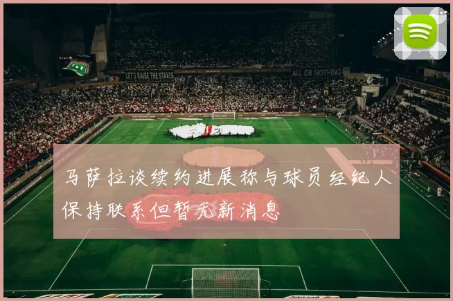 马萨拉谈续约进展称与球员经纪人保持联系但暂无新消息
