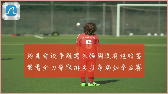 约基奇谈争冠需求强调没有绝对答案需全力争取排名与每场如季后赛般对待
