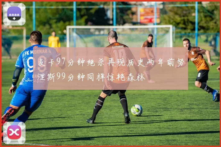 麦卡97分钟绝杀再现历史两年前努涅斯99分钟同样惊艳森林