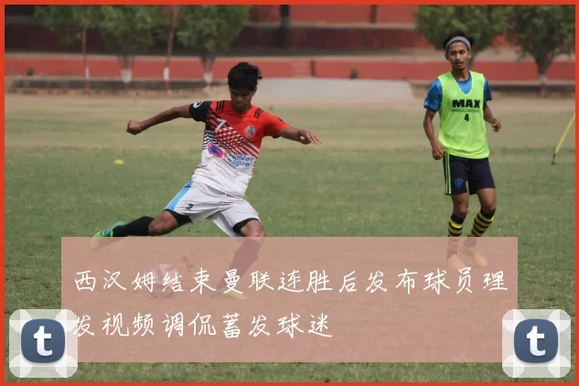 西汉姆结束曼联连胜后发布球员理发视频调侃蓄发球迷