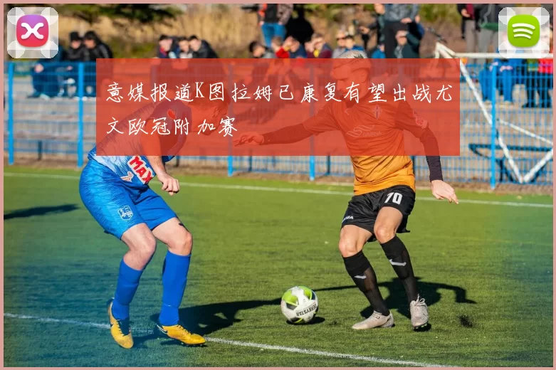 意媒报道K图拉姆已康复有望出战尤文欧冠附加赛