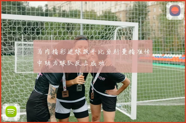 马内精彩进球扳平比分科曼精准传中助力球队反击成功