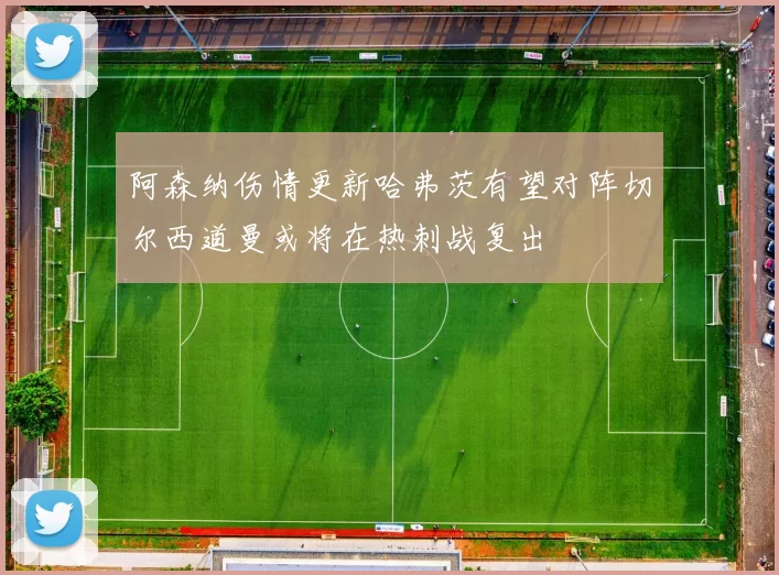 阿森纳伤情更新哈弗茨有望对阵切尔西道曼或将在热刺战复出