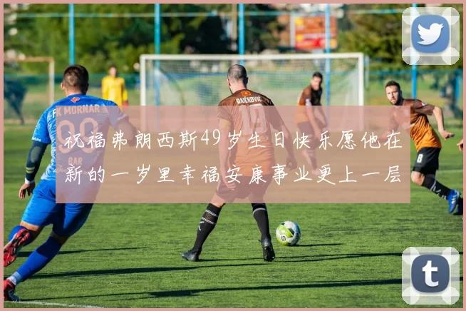 祝福弗朗西斯49岁生日快乐愿他在新的一岁里幸福安康事业更上一层楼