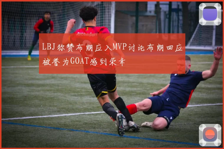 LBJ称赞布朗应入MVP讨论布朗回应被誉为GOAT感到荣幸