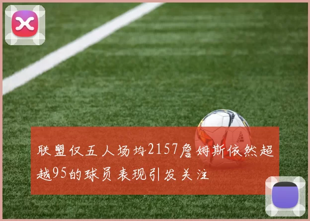 联盟仅五人场均2157詹姆斯依然超越95的球员表现引发关注