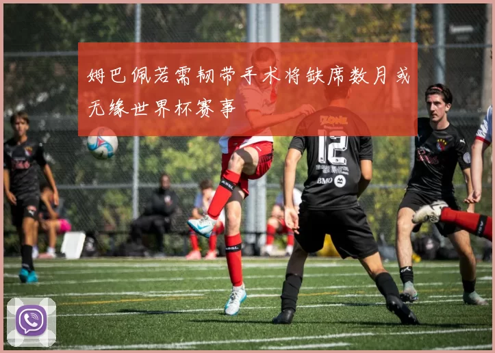 姆巴佩若需韧带手术将缺席数月或无缘世界杯赛事