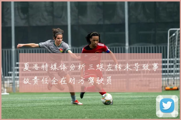 夏洛特媒体分析三球左转未导致事故责任全在对方驾驶员