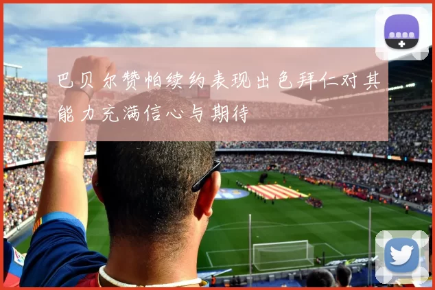 巴贝尔赞帕续约表现出色拜仁对其能力充满信心与期待