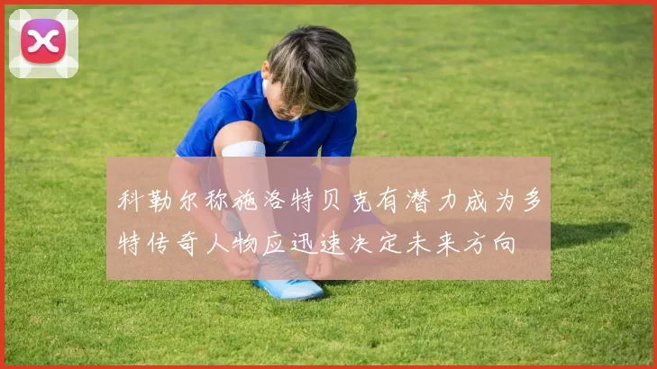 科勒尔称施洛特贝克有潜力成为多特传奇人物应迅速决定未来方向