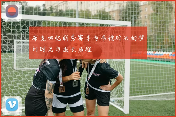 布克回忆新秀赛季与韦德对决的梦幻时光与成长历程
