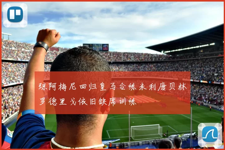 琼阿梅尼回归皇马合练米利唐贝林罗德里戈依旧缺席训练