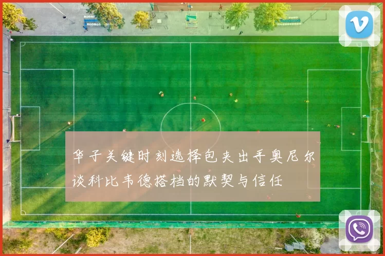 华子关键时刻选择包夹出手奥尼尔谈科比韦德搭档的默契与信任