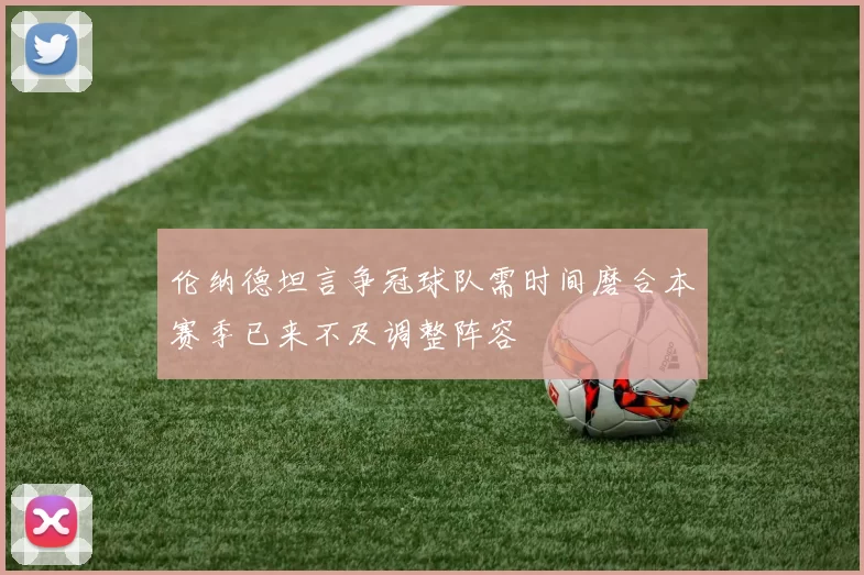 伦纳德坦言争冠球队需时间磨合本赛季已来不及调整阵容