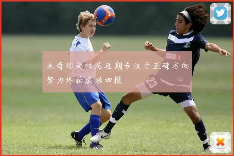 米奇称尚帕尼近期专注于正确方向努力终获成功回报