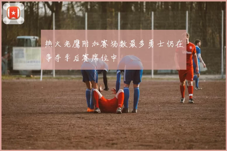 热火老鹰附加赛场数最多勇士仍在争夺季后赛席位中