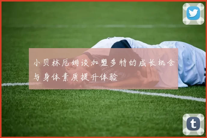 小贝林厄姆谈加盟多特的成长机会与身体素质提升体验