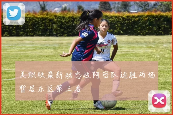 美职联最新动态迈阿密队连胜两场暂居东区第三名