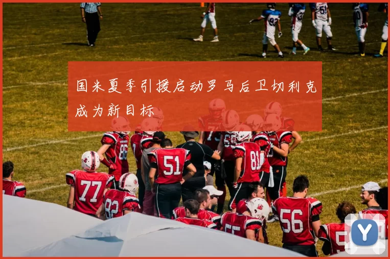 国米夏季引援启动罗马后卫切利克成为新目标