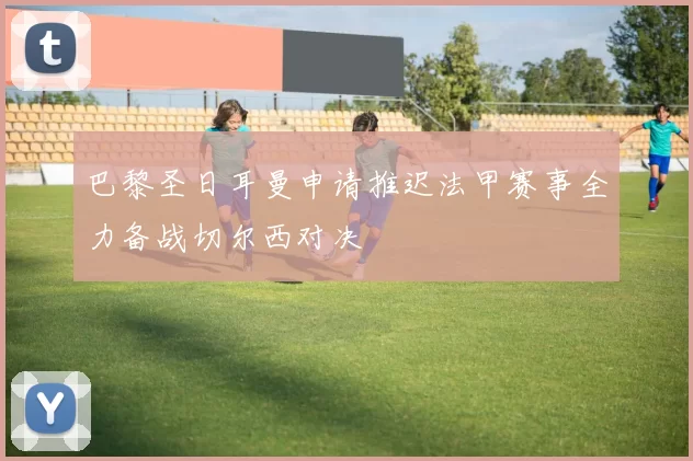 巴黎圣日耳曼申请推迟法甲赛事全力备战切尔西对决