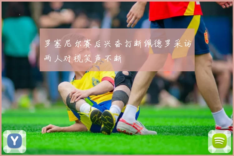 罗塞尼尔赛后兴奋打断佩德罗采访两人对视笑声不断