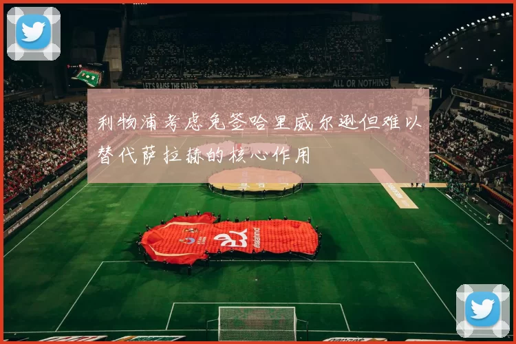 利物浦考虑免签哈里威尔逊但难以替代萨拉赫的核心作用
