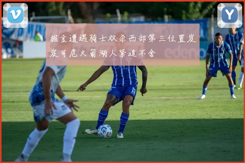 掘金遭遇骑士双杀西部第三位置岌岌可危火箭湖人紧追不舍