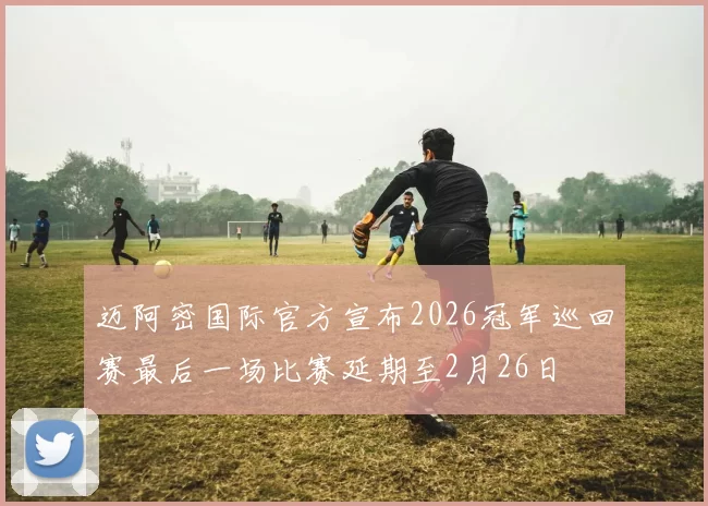 迈阿密国际官方宣布2026冠军巡回赛最后一场比赛延期至2月26日