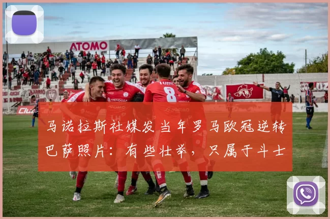 马诺拉斯社媒发当年罗马欧冠逆转巴萨照片：有些壮举，只属于斗士