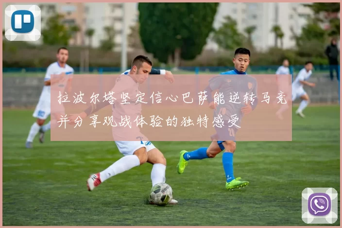 拉波尔塔坚定信心巴萨能逆转马竞并分享观战体验的独特感受