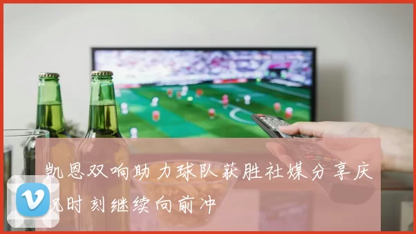 凯恩双响助力球队获胜社媒分享庆祝时刻继续向前冲