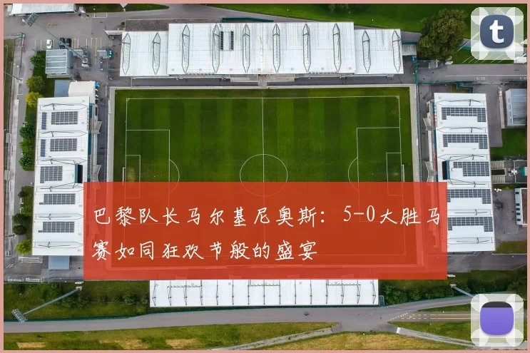巴黎队长马尔基尼奥斯：5-0大胜马赛如同狂欢节般的盛宴