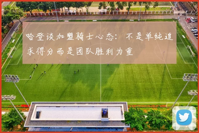 哈登谈加盟骑士心态：不是单纯追求得分而是团队胜利为重