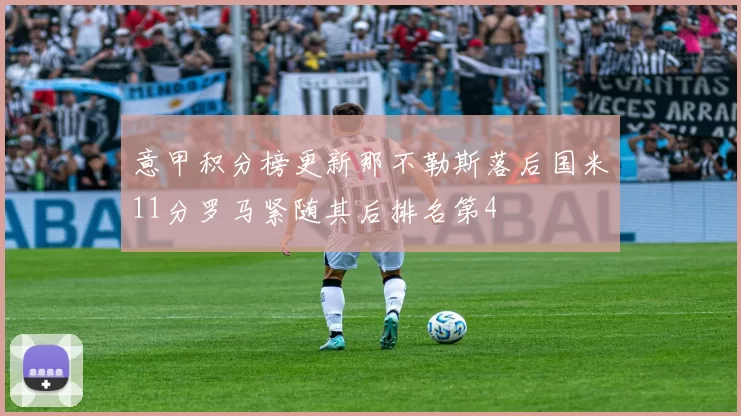 意甲积分榜更新那不勒斯落后国米11分罗马紧随其后排名第4